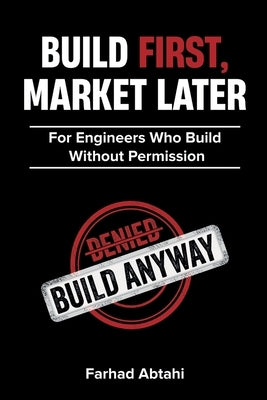 Build First, Market Later: The Engineers Argument for Breakthrough Innovation by Abtahi, Farhad