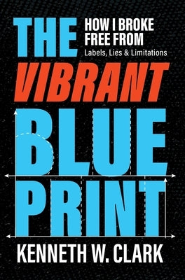 The Vibrant Blueprint: How I Broke Free From Labels, Lies & Limitations by Clark, Kenneth W.
