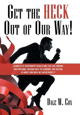 Get the Heck out of Our Way!: Examples of Government Regulations That Are Eroding Our Freedoms, Holding Back the Economy, and Costing Us Money and W by Cox, Dale W.