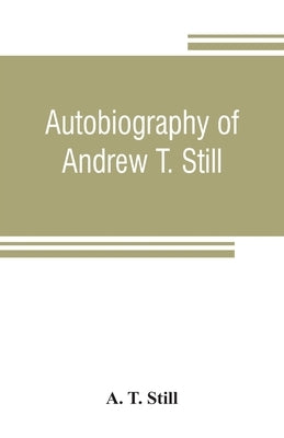 Autobiography of Andrew T. Still, with a history of the discovery and development of the science of osteopathy, together with an account of the foundi by T. Still, A.