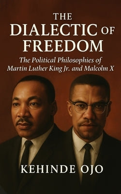 The Dialectic of Freedom: The Political Philosophies of Martin Luther King Jr. and Malcolm X by Ojo, Kehinde