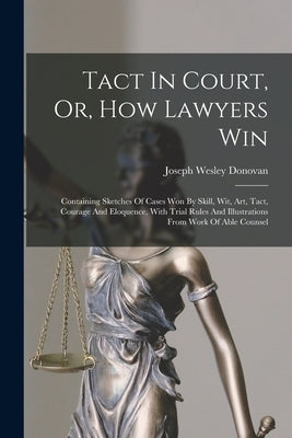 Tact In Court, Or, How Lawyers Win: Containing Sketches Of Cases Won By Skill, Wit, Art, Tact, Courage And Eloquence, With Trial Rules And Illustratio by Donovan, Joseph Wesley