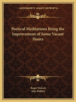 Poetical Meditations Being the Improvement of Some Vacant Hours by Wolcott, Roger