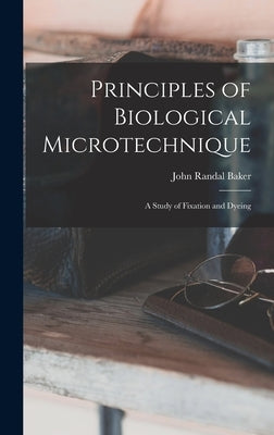Principles of Biological Microtechnique; a Study of Fixation and Dyeing by Baker, John Randal