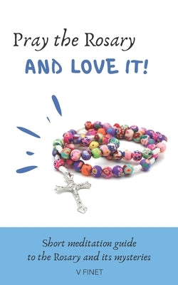 Pray the Rosary and Love it!: Short Meditation Guide to the Rosary and its Mysteries by Finet, V.