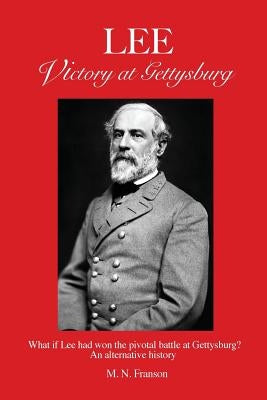 LEE - Victory at Gettysburg: What if Lee had won the pivotal battle at Gettysburg? An alternative history by Franson, Milton N.