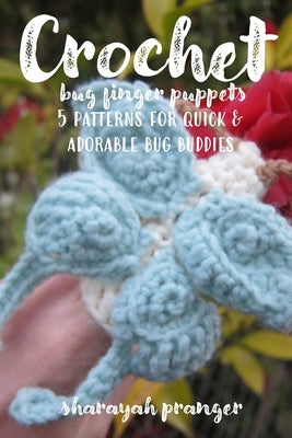 Crochet Bug Finger Puppets: 5 patterns for quick and adorable bug buddies by Pranger, Sharayah