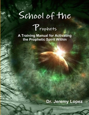 School of the Prophets- A Training Manual for Activating the Prophetic Spirit Within by Lopez, Jeremy
