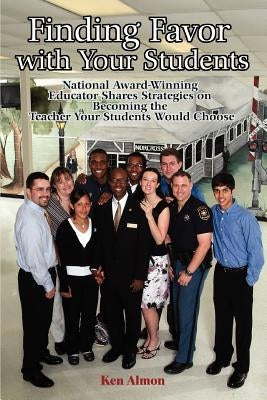 Finding Favor With Your Students: National Award-Winning Educator Shares Strategies on Becoming the Teacher Your Students Would Choose by Almon, Ken