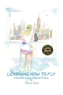 Learning How to Fly: A Speed Reel Journey Towards Life's Purpose by Lind, Britt