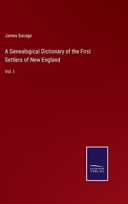 A Genealogical Dictionary of the First Settlers of New England: Vol. I by Savage, James