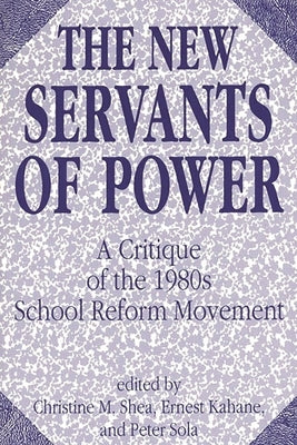 The New Servants of Power: A Critique of the 1980s School Reform Movement by Shea, Christine M.
