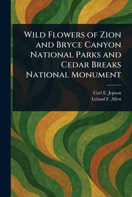 Wild Flowers of Zion and Bryce Canyon National Parks and Cedar Breaks National Monument by Jepson, Carl E.
