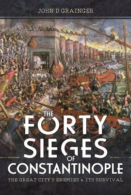 The Forty Sieges of Constantinople: The Great City's Enemies and Its Survival by Grainger, John D.