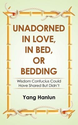 Unadorned in Love, in Bed, or Bedding: Wisdom Confucius Could Have Shared but Didn't by Hanlun, Yang