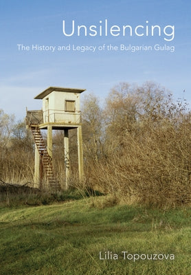 Unsilencing: The History and Legacy of the Bulgarian Gulag by Topouzova, Lilia