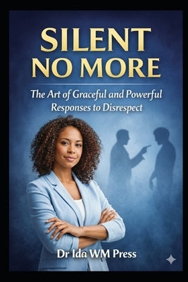 Silent No More: The Art of Graceful and Powerful Responses to Disrespect : From Verbal Mastery, Strategic Vision, Emotional Mastery to the Forge of Wi by Ida