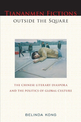 Tiananmen Fictions Outside the Square: The Chinese Literary Diaspora and the Politics of Global Culture by Kong, Belinda