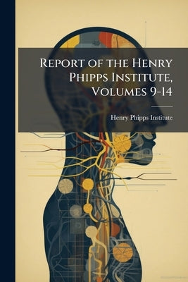 Report of the Henry Phipps Institute, Volumes 9-14 by Henry Phipps Institute