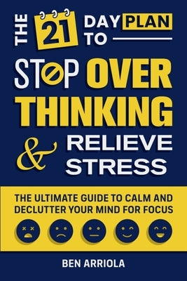 The 21 Day Plan to Stop Overthinking and Relieve Stress: The Ultimate Guide to Calm and Declutter Your Mind for Focus by Arriola, Ben