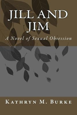 Jill and Jim: A Novel of Sexual Obsession by Burke, Kathryn M.
