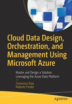 Cloud Data Design, Orchestration, and Management Using Microsoft Azure: Master and Design a Solution Leveraging the Azure Data Platform by Diaz, Francesco