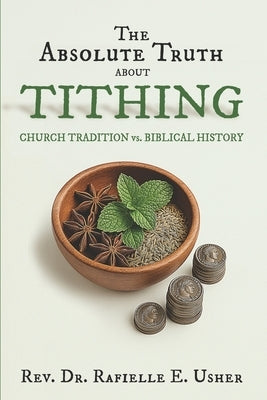The Absolute Truth About Tithing: Church Tradition vs. Biblical History by Usher, Rafielle E.
