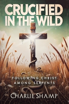 Crucified in the Wild: Following Christ Among Serpents by Shamp, Charlie