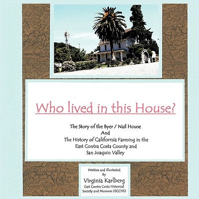 Who lived in this House?: The Story of the Byer / Nail House and the History of California Farming in the East Contra Costa County and San Joaqu by Karlberg, Virginia