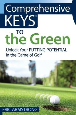Comprehensive Keys to the Green: Unlock Your Putting Potential in the Game of Golf by Armstrong, Eric