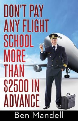 Don't Pay Any Flight School More Than $2500 In Advance: The Censored Information The Bad Guys Don't Want You To Know by Mandell, Ben