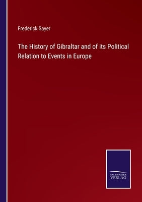 The History of Gibraltar and of its Political Relation to Events in Europe by Sayer, Frederick