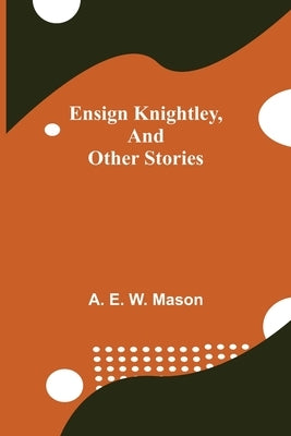 Ensign Knightley, And Other Stories by E. W. Mason, A.