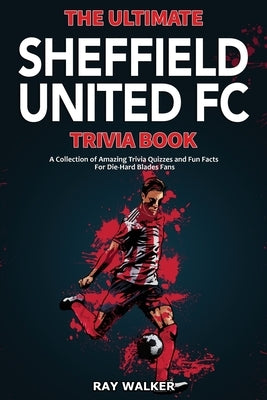 The Ultimate Sheffield United FC Trivia Book: A Collection of Amazing Trivia Quizzes and Fun Facts for Die-Hard Blades Fans! by Walker, Ray