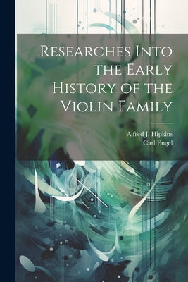 Researches Into the Early History of the Violin Family by Engel, Carl