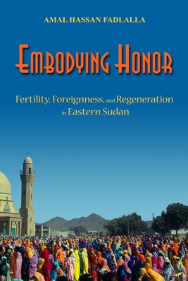Embodying Honor: Fertility, Foreignness, and Regeneration in Eastern Sudan by Fadlalla, Amal