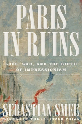 Paris in Ruins: Love, War, and the Birth of Impressionism by Smee, Sebastian