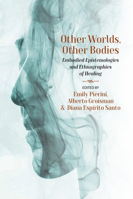 Other Worlds, Other Bodies: Embodied Epistemologies and Ethnographies of Healing by Pierini, Emily
