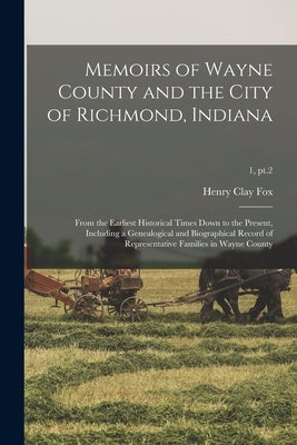Memoirs of Wayne County and the City of Richmond, Indiana; From the Earliest Historical Times Down to the Present, Including a Genealogical and Biogra by Fox, Henry Clay 1836-1920 Ed