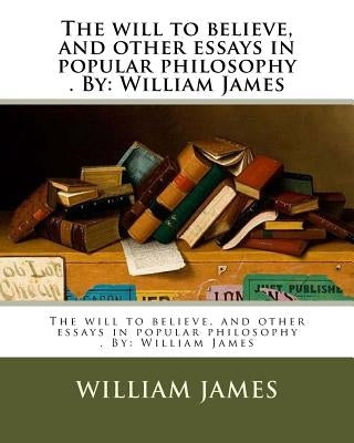 The will to believe, and other essays in popular philosophy . By: William James by James, William