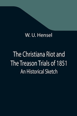 The Christiana Riot and The Treason Trials of 1851; An Historical Sketch by U. Hensel, W.