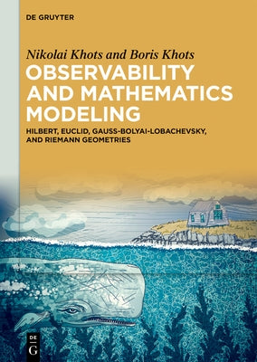 Observability and Mathematics Modeling: Hilbert, Euclid, Gauss-Bolyai-Lobachevsky, and Riemann Geometries by Khots, Nikolai