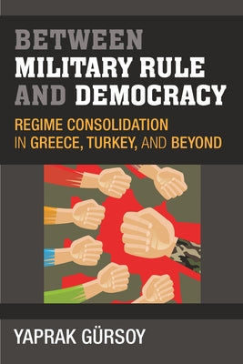 Between Military Rule and Democracy: Regime Consolidation in Greece, Turkey, and Beyond by Gursoy, Yaprak