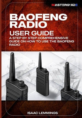 Baofeng Radio User Guide: A Step-By-Step Comprehensive Manual on How to Use the Baofeng Radio by Lemmings, Isaac