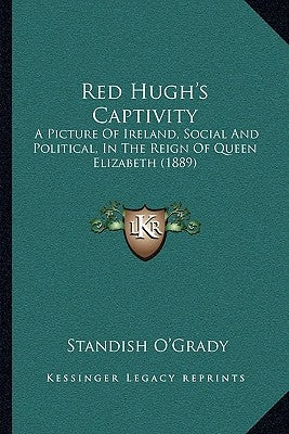 Red Hugh's Captivity: A Picture Of Ireland, Social And Political, In The Reign Of Queen Elizabeth (1889) by O'Grady, Standish