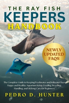 The Ray Fish Keepers Handbook: The Complete Guide to Keeping Freshwater and Saltwater Rays Happy and Healthy: Aquarium Setup, Feeding, Breeding, Handl by Hunter, Pedro D.