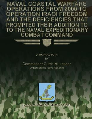 Naval Coastal Warfare Operations From 2000 to Operation Iraqi Freedom and the Deficiencies That Prompted Their Addition to the Naval Expeditionary Com by Studies, School Of Advanced Military