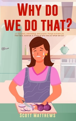Why Do We Do That? - 101 Random, Interesting, and Wacky Things Humans Do - The Facts, Science, & Trivia of Why We Do What We Do! by Matthews, Scott
