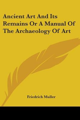 Ancient Art And Its Remains Or A Manual Of The Archaeology Of Art by Muller, Friedrich