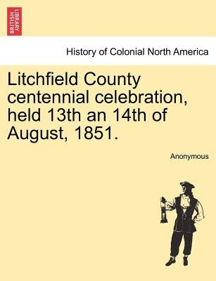 Litchfield County Centennial Celebration, Held 13th an 14th of August, 1851. by Anonymous